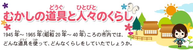 [�ނ����̓���i�ǂ����j�Ɛl�X�i�ЂƂтƁj�̂��炵]1945�N�i�˂�j�`1965�N�i�˂�j�i���a�i���傤��j20�N�i�˂�j�`40�N�i�˂�j�j����̎s���i���Ȃ��j�ł́A�ǂ�ȓ���i�ǂ����j���g�i���j���āA�ǂ�Ȃ��炵�����Ă����ł��傤���B